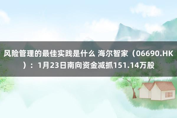 风险管理的最佳实践是什么 海尔智家（06690.HK）：1月23日南向资金减抓151.14万股