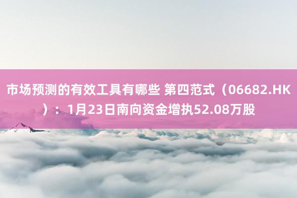 市场预测的有效工具有哪些 第四范式（06682.HK）：1月23日南向资金增执52.08万股