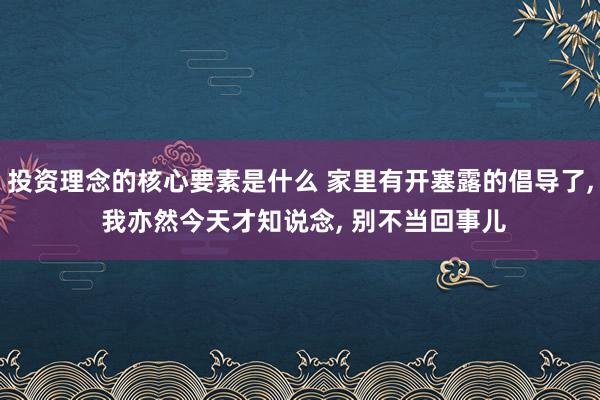 投资理念的核心要素是什么 家里有开塞露的倡导了, 我亦然今天才知说念, 别不当回事儿