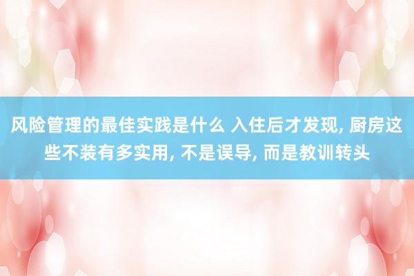 风险管理的最佳实践是什么 入住后才发现, 厨房这些不装有多实用, 不是误导, 而是教训转头