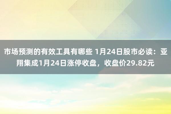 市场预测的有效工具有哪些 1月24日股市必读：亚翔集成1月24日涨停收盘，收盘价29.82元