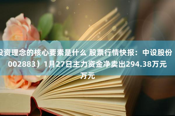 投资理念的核心要素是什么 股票行情快报：中设股份（002883）1月27日主力资金净卖出294.38万元