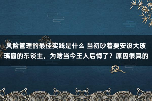 风险管理的最佳实践是什么 当初吵着要安设大玻璃窗的东谈主，为啥当今王人后悔了？原因很真的