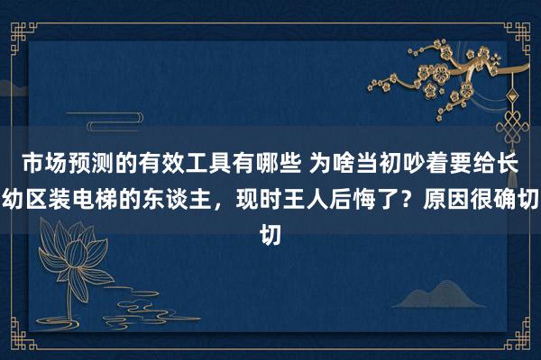 市场预测的有效工具有哪些 为啥当初吵着要给长幼区装电梯的东谈主，现时王人后悔了？原因很确切