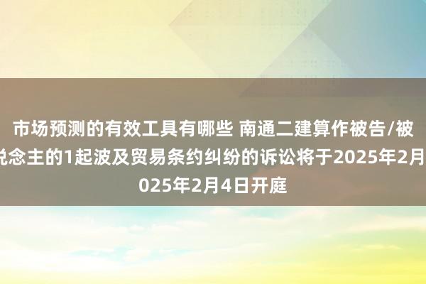 市场预测的有效工具有哪些 南通二建算作被告/被上诉东说念主的1起波及贸易条约纠纷的诉讼将于2025年2月4日开庭