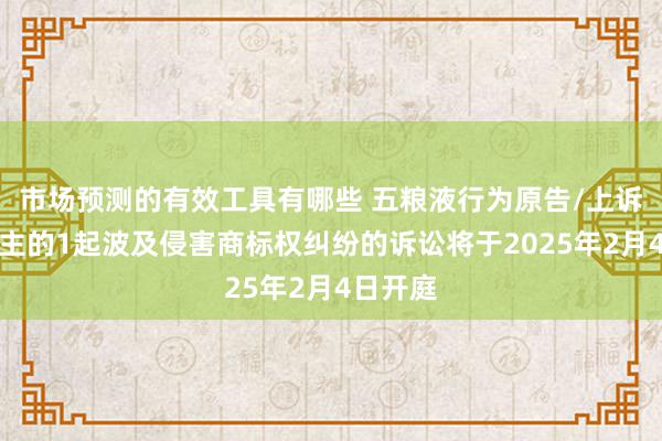 市场预测的有效工具有哪些 五粮液行为原告/上诉东说念主的1起波及侵害商标权纠纷的诉讼将于2025年2月4日开庭