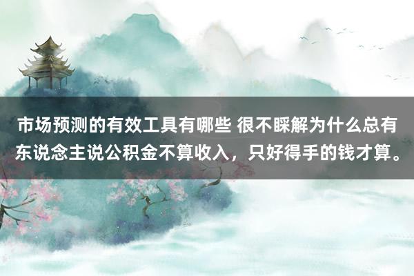 市场预测的有效工具有哪些 很不睬解为什么总有东说念主说公积金不算收入，只好得手的钱才算。