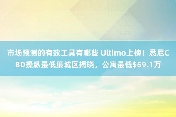 市场预测的有效工具有哪些 Ultimo上榜！悉尼CBD操纵最低廉城区揭晓，公寓最低$69.1万