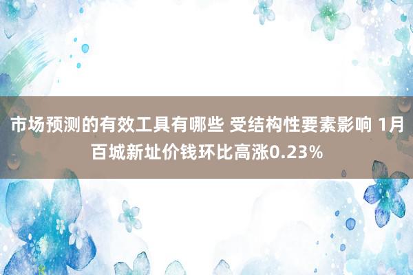 市场预测的有效工具有哪些 受结构性要素影响 1月百城新址价钱环比高涨0.23%