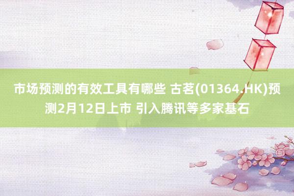 市场预测的有效工具有哪些 古茗(01364.HK)预测2月12日上市 引入腾讯等多家基石