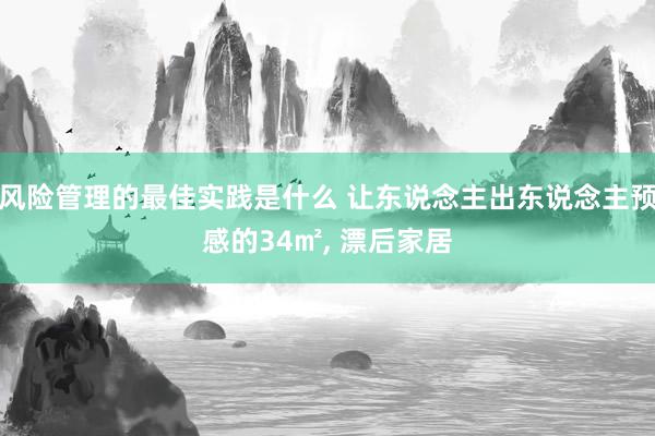 风险管理的最佳实践是什么 让东说念主出东说念主预感的34㎡, 漂后家居