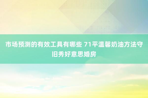 市场预测的有效工具有哪些 71平温馨奶油方法守旧秀好意思婚房