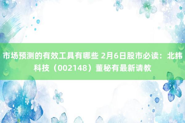 市场预测的有效工具有哪些 2月6日股市必读：北纬科技（002148）董秘有最新请教