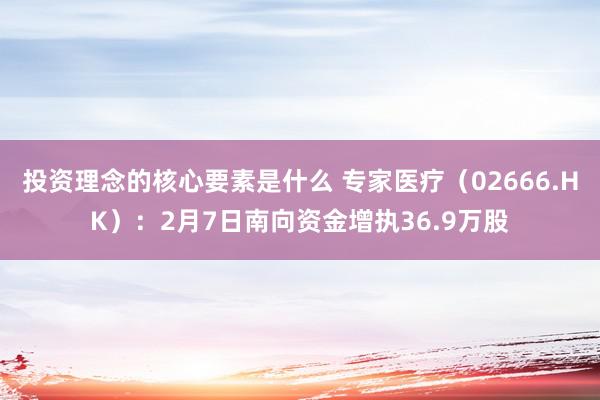 投资理念的核心要素是什么 专家医疗（02666.HK）：2月7日南向资金增执36.9万股