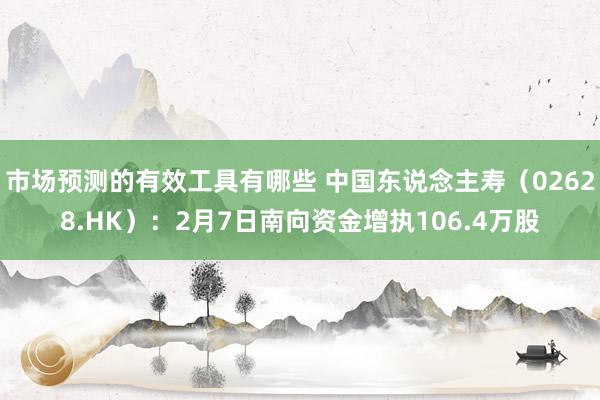 市场预测的有效工具有哪些 中国东说念主寿（02628.HK）：2月7日南向资金增执106.4万股