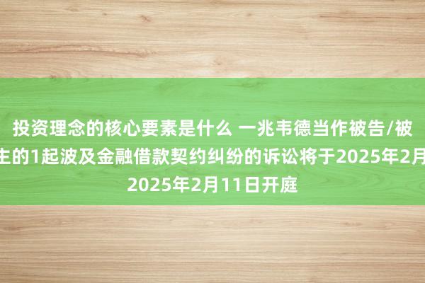 投资理念的核心要素是什么 一兆韦德当作被告/被上诉东谈主的1起波及金融借款契约纠纷的诉讼将于2025年2月11日开庭