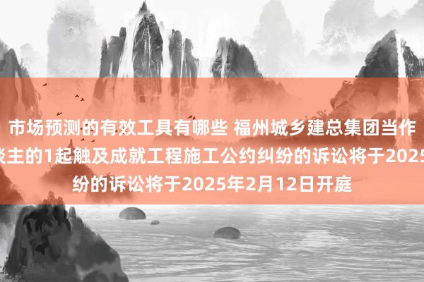 市场预测的有效工具有哪些 福州城乡建总集团当作被告/被上诉东谈主的1起触及成就工程施工公约纠纷的诉讼将于2025年2月12日开庭