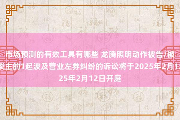 市场预测的有效工具有哪些 龙腾照明动作被告/被上诉东谈主的1起波及营业左券纠纷的诉讼将于2025年2月12日开庭