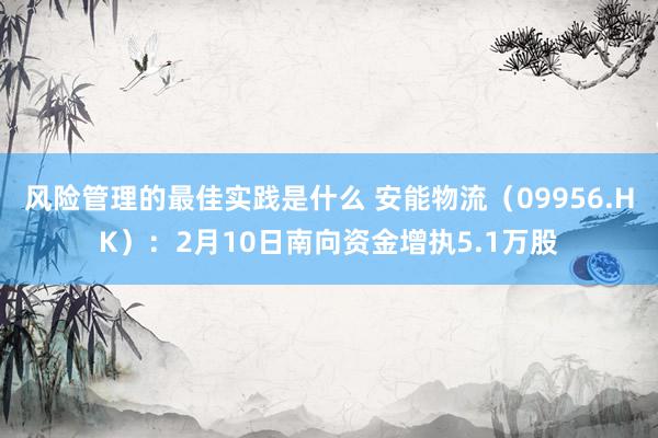 风险管理的最佳实践是什么 安能物流（09956.HK）：2月10日南向资金增执5.1万股