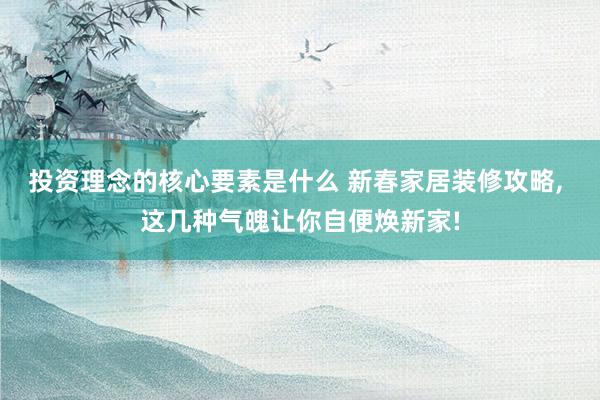 投资理念的核心要素是什么 新春家居装修攻略, 这几种气魄让你自便焕新家!