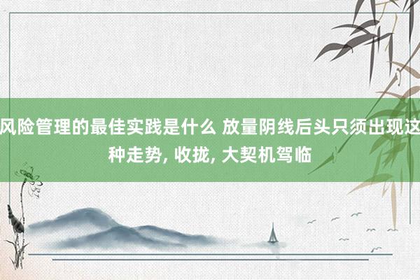 风险管理的最佳实践是什么 放量阴线后头只须出现这种走势, 收拢, 大契机驾临