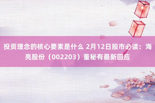 投资理念的核心要素是什么 2月12日股市必读：海亮股份（002203）董秘有最新回应