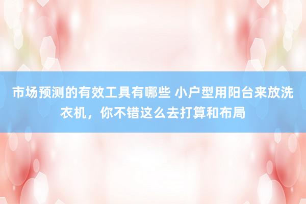 市场预测的有效工具有哪些 小户型用阳台来放洗衣机，你不错这么去打算和布局