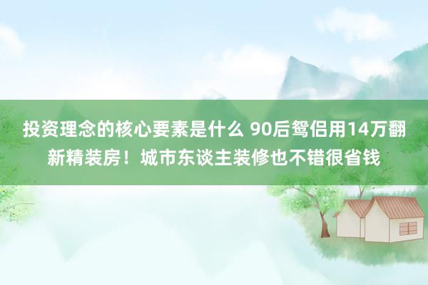 投资理念的核心要素是什么 90后鸳侣用14万翻新精装房！城市东谈主装修也不错很省钱