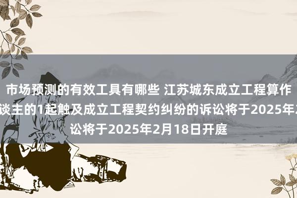 市场预测的有效工具有哪些 江苏城东成立工程算作原告/上诉东谈主的1起触及成立工程契约纠纷的诉讼将于2025年2月18日开庭