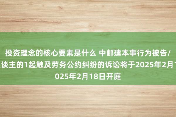 投资理念的核心要素是什么 中邮建本事行为被告/被上诉东谈主的1起触及劳务公约纠纷的诉讼将于2025年2月18日开庭