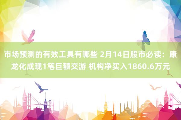 市场预测的有效工具有哪些 2月14日股市必读：康龙化成现1笔巨额交游 机构净买入1860.6万元