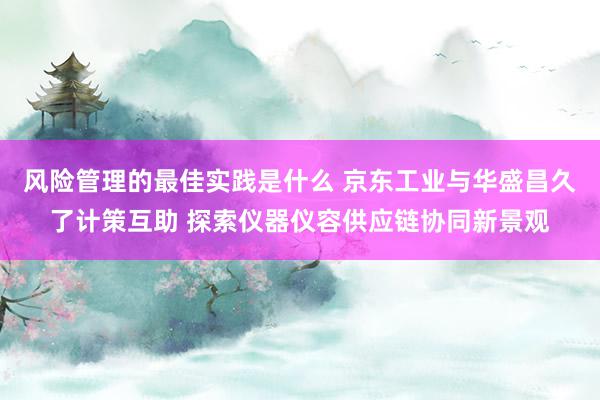 风险管理的最佳实践是什么 京东工业与华盛昌久了计策互助 探索仪器仪容供应链协同新景观