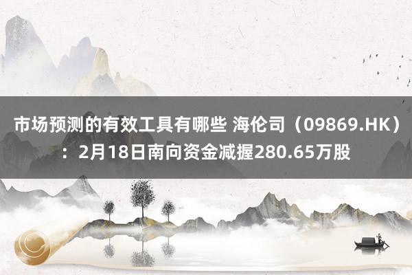 市场预测的有效工具有哪些 海伦司（09869.HK）：2月18日南向资金减握280.65万股