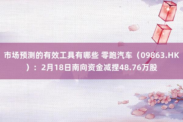 市场预测的有效工具有哪些 零跑汽车（09863.HK）：2月18日南向资金减捏48.76万股