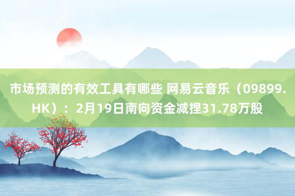 市场预测的有效工具有哪些 网易云音乐（09899.HK）：2月19日南向资金减捏31.78万股