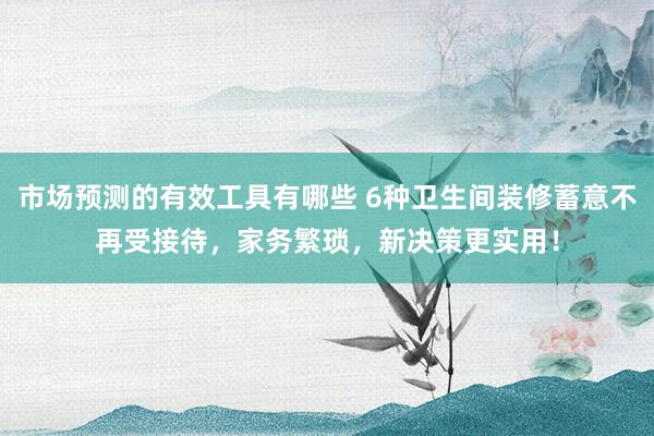 市场预测的有效工具有哪些 6种卫生间装修蓄意不再受接待，家务繁琐，新决策更实用！