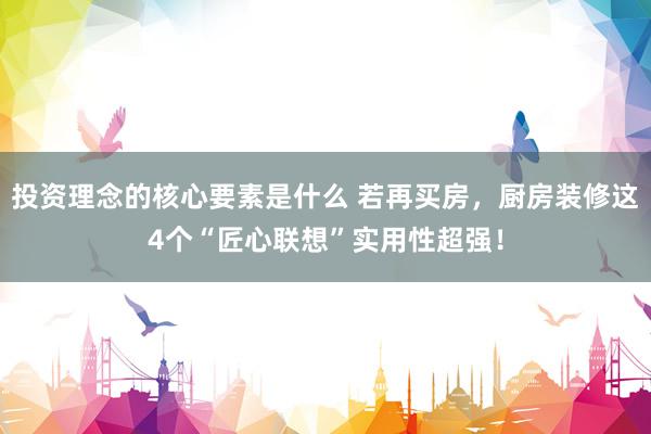 投资理念的核心要素是什么 若再买房，厨房装修这4个“匠心联想”实用性超强！