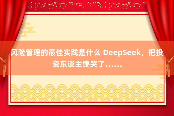 风险管理的最佳实践是什么 DeepSeek，把投资东谈主馋哭了……