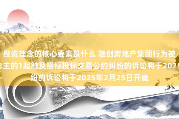 投资理念的核心要素是什么 融创房地产集团行为被告/被上诉东说念主的1起触及招标投标交易公约纠纷的诉讼将于2025年2月25日开庭