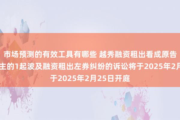 市场预测的有效工具有哪些 越秀融资租出看成原告/上诉东谈主的1起波及融资租出左券纠纷的诉讼将于2025年2月25日开庭