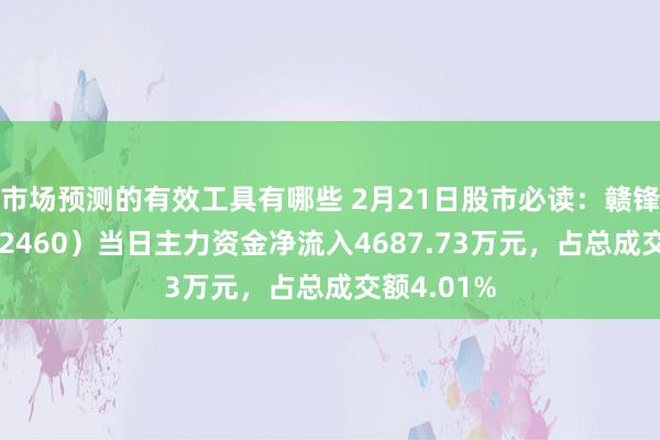 市场预测的有效工具有哪些 2月21日股市必读：赣锋锂业（002460）当日主力资金净流入4687.73万元，占总成交额4.01%