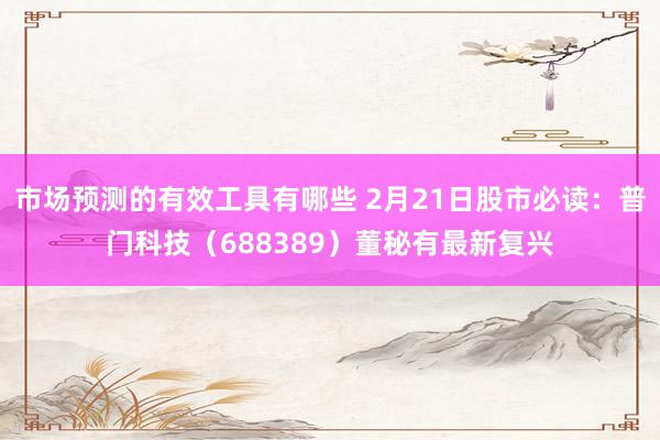 市场预测的有效工具有哪些 2月21日股市必读：普门科技（688389）董秘有最新复兴