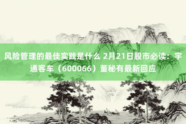 风险管理的最佳实践是什么 2月21日股市必读：宇通客车（600066）董秘有最新回应