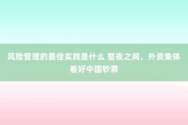 风险管理的最佳实践是什么 整夜之间，外资集体看好中国钞票