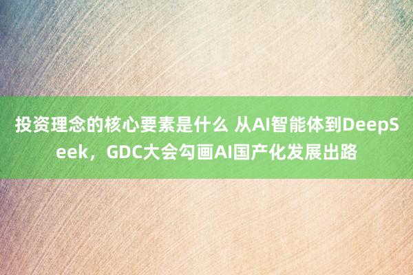 投资理念的核心要素是什么 从AI智能体到DeepSeek，GDC大会勾画AI国产化发展出路