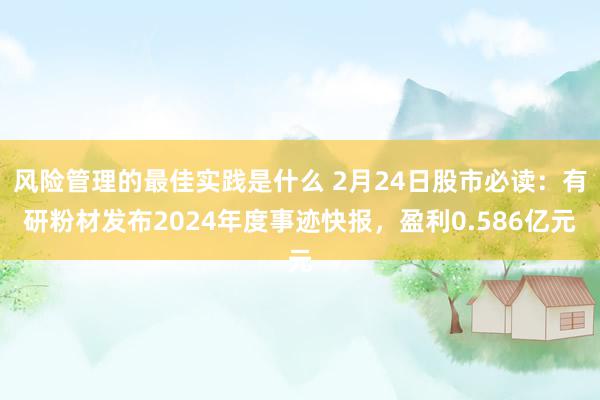 风险管理的最佳实践是什么 2月24日股市必读：有研粉材发布2024年度事迹快报，盈利0.586亿元