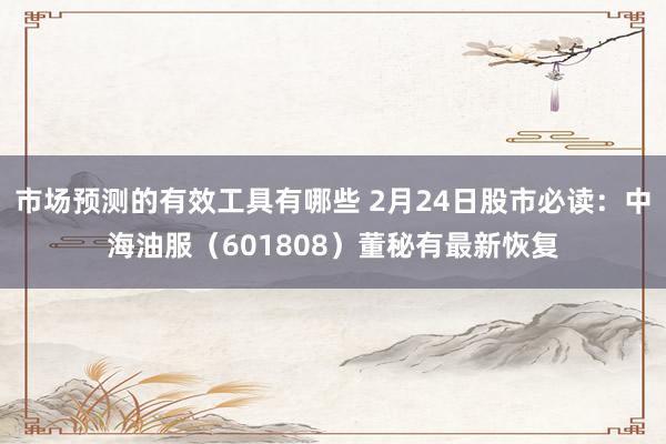 市场预测的有效工具有哪些 2月24日股市必读：中海油服（601808）董秘有最新恢复