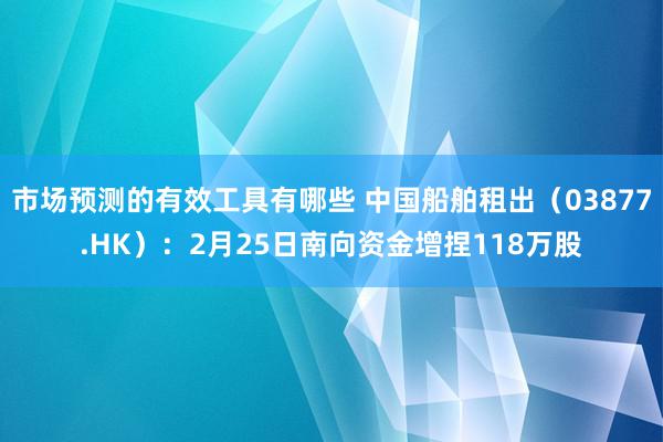 市场预测的有效工具有哪些 中国船舶租出（03877.HK）：2月25日南向资金增捏118万股