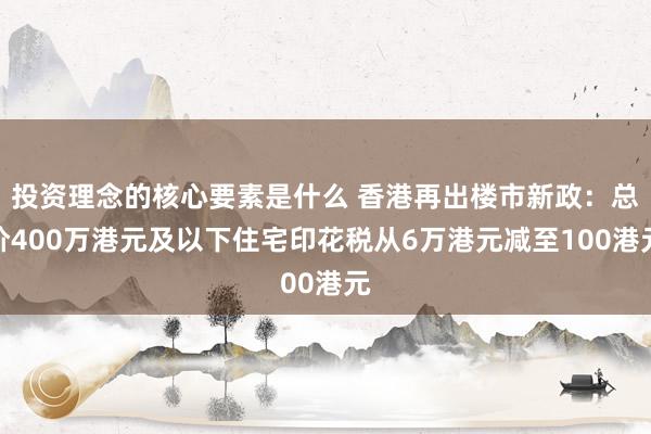 投资理念的核心要素是什么 香港再出楼市新政：总价400万港元及以下住宅印花税从6万港元减至100港元