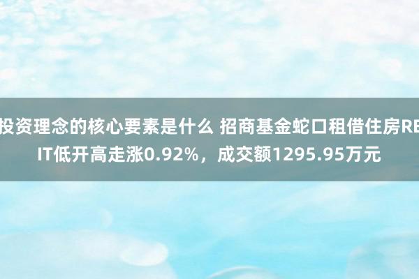 投资理念的核心要素是什么 招商基金蛇口租借住房REIT低开高走涨0.92%，成交额1295.95万元